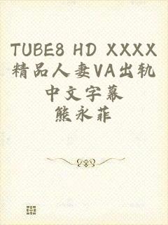 TUBE8 HD XXXX精品人妻VA出轨中文字幕